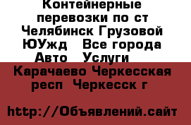 Контейнерные перевозки по ст.Челябинск-Грузовой ЮУжд - Все города Авто » Услуги   . Карачаево-Черкесская респ.,Черкесск г.